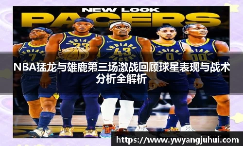 NBA猛龙与雄鹿第三场激战回顾球星表现与战术分析全解析